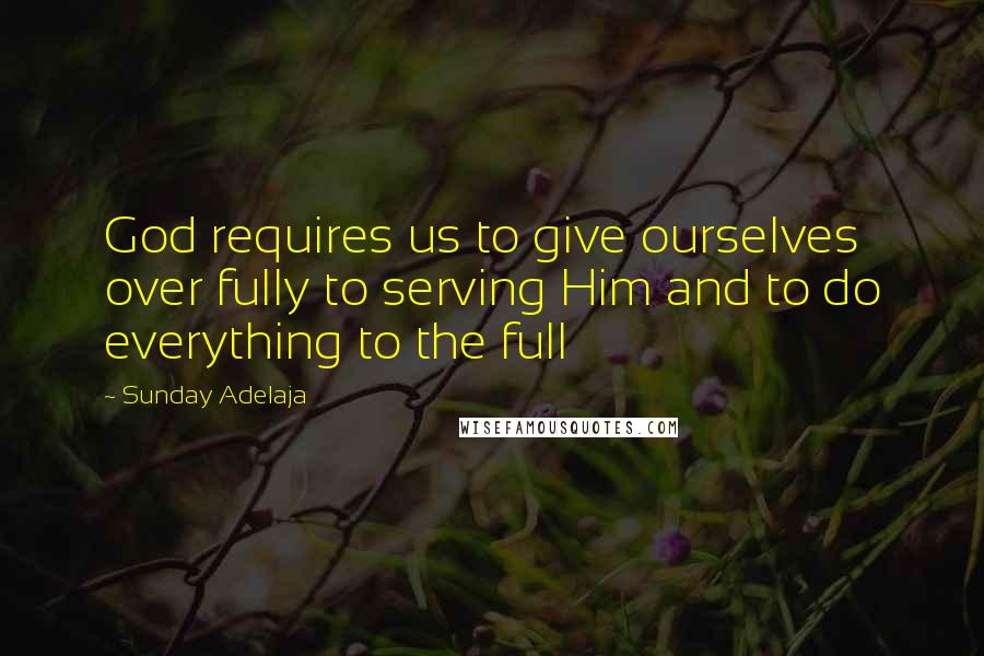 Sunday Adelaja Quotes: God requires us to give ourselves over fully to serving Him and to do everything to the full