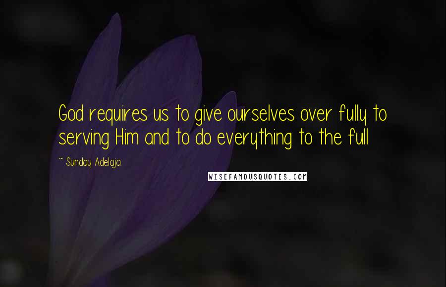 Sunday Adelaja Quotes: God requires us to give ourselves over fully to serving Him and to do everything to the full