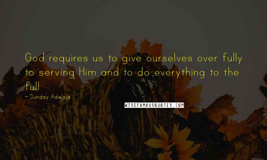 Sunday Adelaja Quotes: God requires us to give ourselves over fully to serving Him and to do everything to the full
