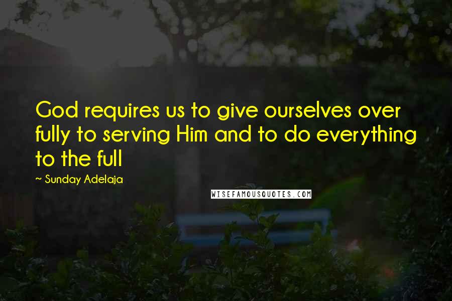 Sunday Adelaja Quotes: God requires us to give ourselves over fully to serving Him and to do everything to the full