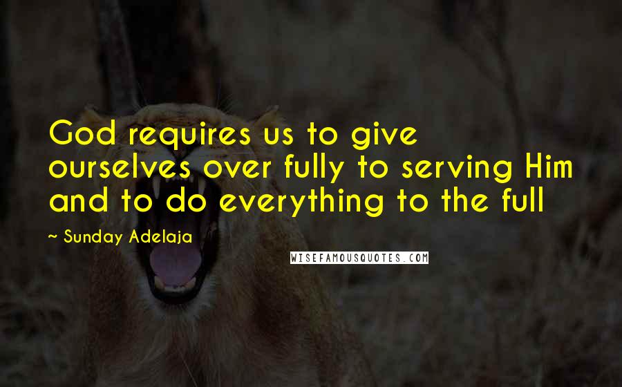 Sunday Adelaja Quotes: God requires us to give ourselves over fully to serving Him and to do everything to the full