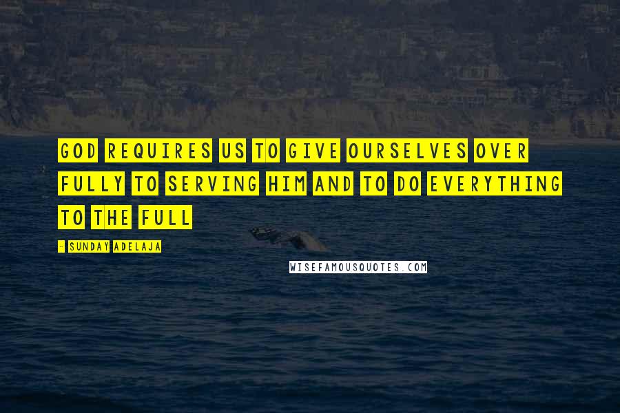 Sunday Adelaja Quotes: God requires us to give ourselves over fully to serving Him and to do everything to the full