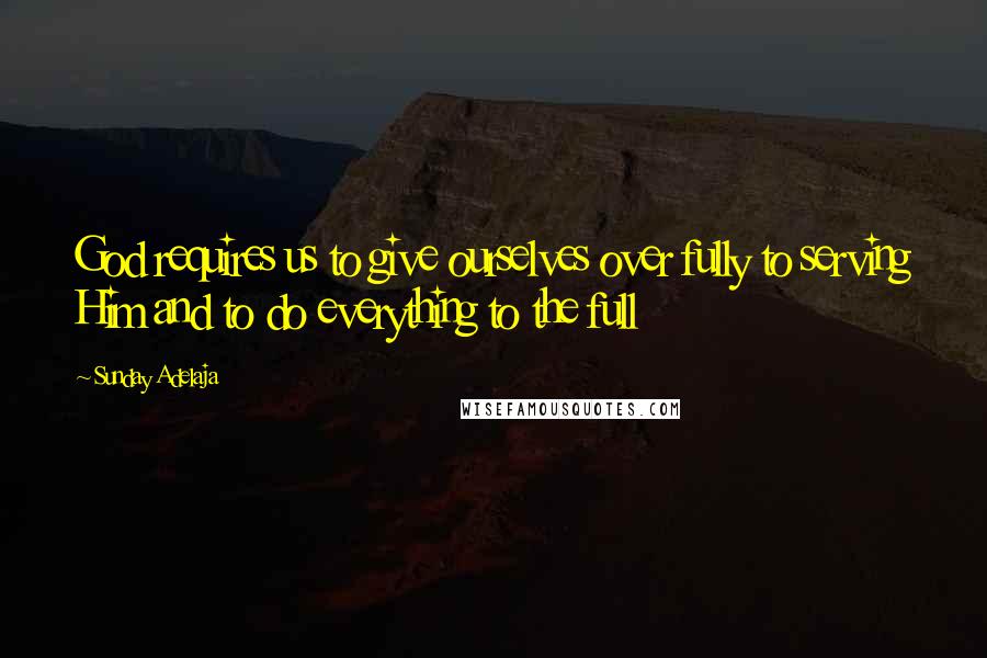 Sunday Adelaja Quotes: God requires us to give ourselves over fully to serving Him and to do everything to the full