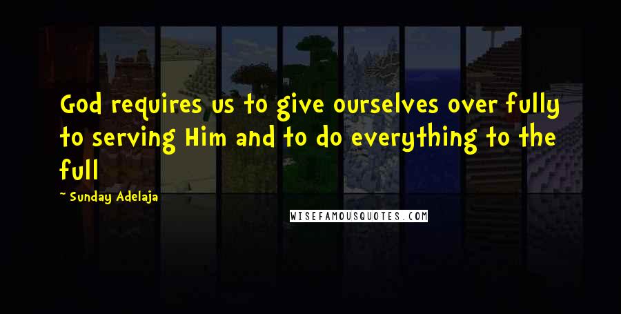 Sunday Adelaja Quotes: God requires us to give ourselves over fully to serving Him and to do everything to the full