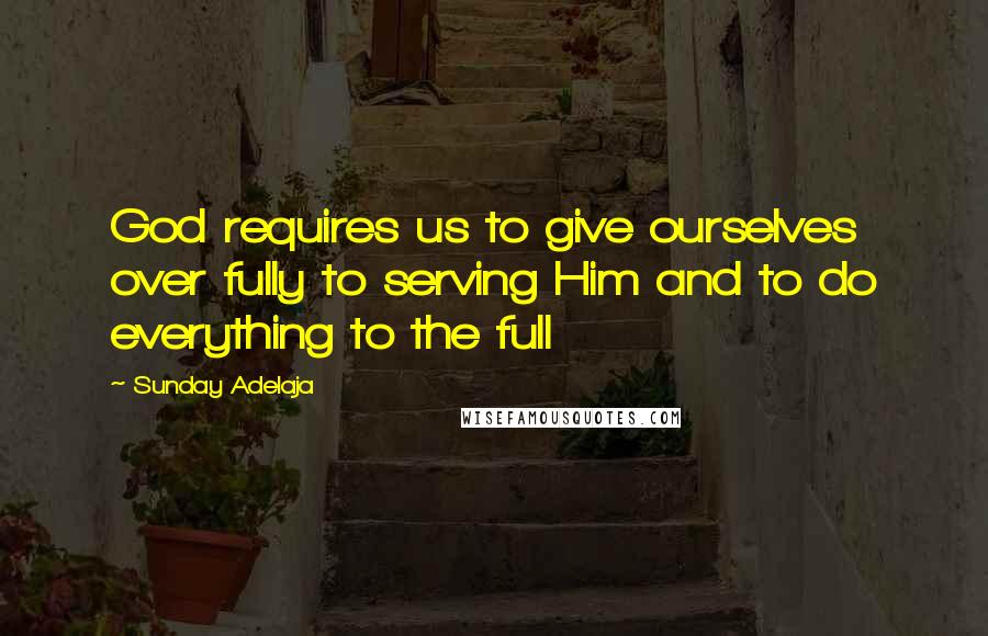 Sunday Adelaja Quotes: God requires us to give ourselves over fully to serving Him and to do everything to the full