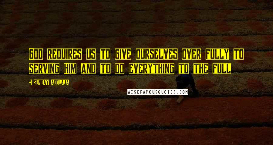 Sunday Adelaja Quotes: God requires us to give ourselves over fully to serving Him and to do everything to the full