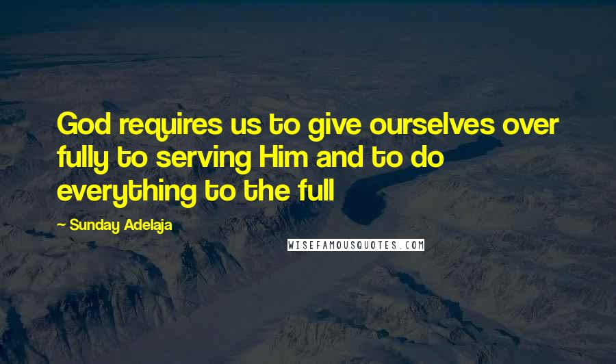 Sunday Adelaja Quotes: God requires us to give ourselves over fully to serving Him and to do everything to the full