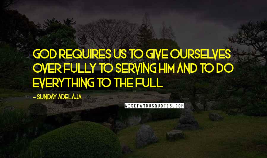 Sunday Adelaja Quotes: God requires us to give ourselves over fully to serving Him and to do everything to the full