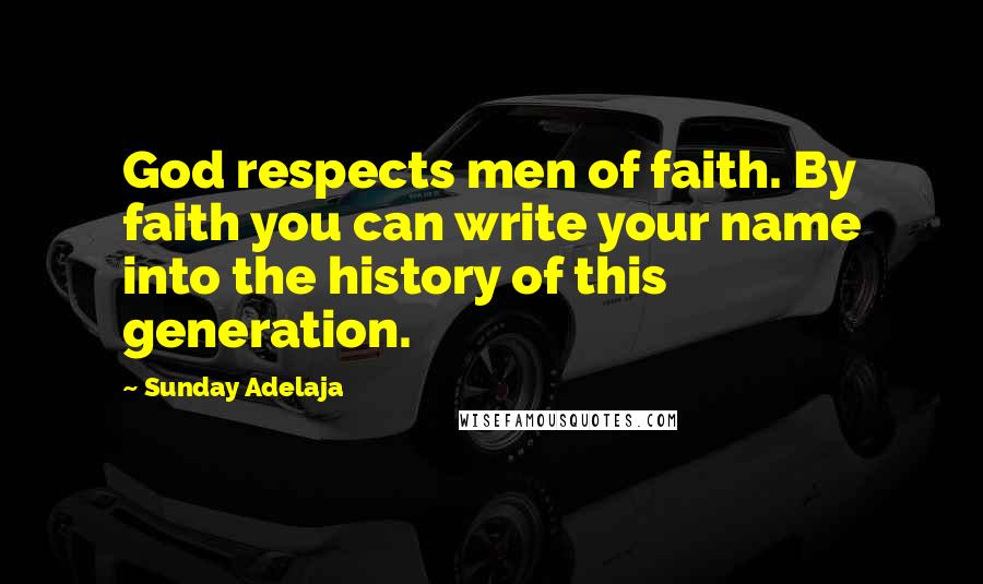 Sunday Adelaja Quotes: God respects men of faith. By faith you can write your name into the history of this generation.