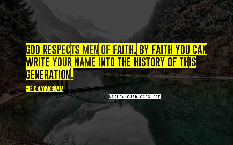 Sunday Adelaja Quotes: God respects men of faith. By faith you can write your name into the history of this generation.