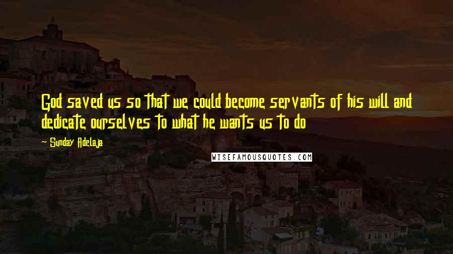 Sunday Adelaja Quotes: God saved us so that we could become servants of his will and dedicate ourselves to what he wants us to do