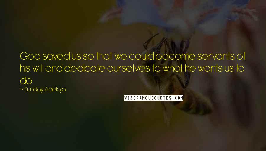 Sunday Adelaja Quotes: God saved us so that we could become servants of his will and dedicate ourselves to what he wants us to do