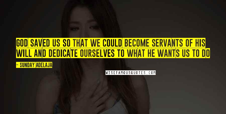 Sunday Adelaja Quotes: God saved us so that we could become servants of his will and dedicate ourselves to what he wants us to do