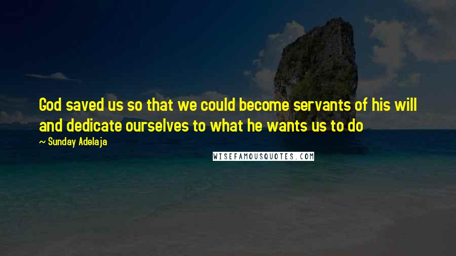 Sunday Adelaja Quotes: God saved us so that we could become servants of his will and dedicate ourselves to what he wants us to do