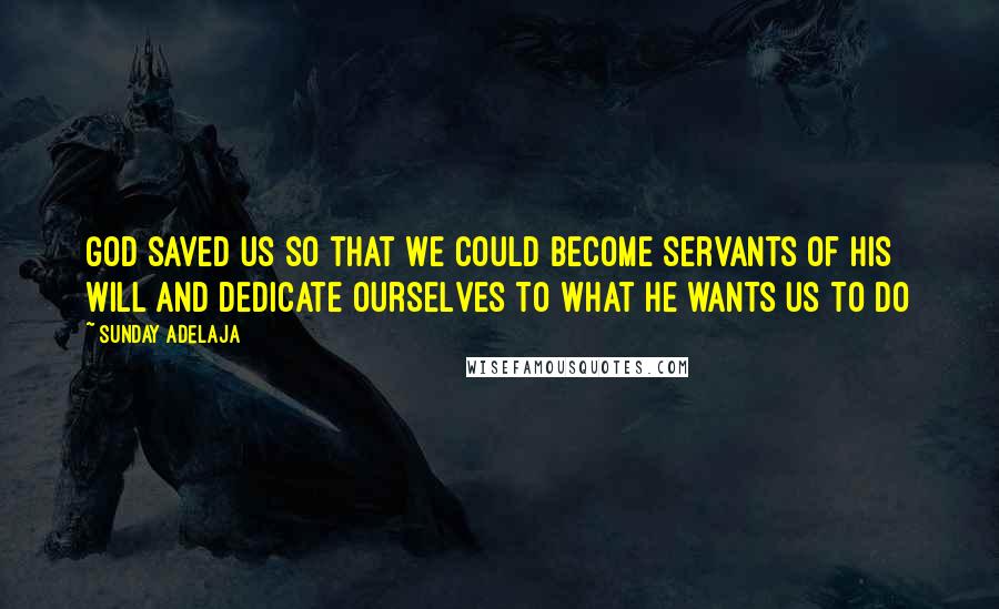 Sunday Adelaja Quotes: God saved us so that we could become servants of his will and dedicate ourselves to what he wants us to do