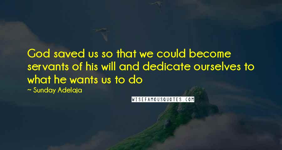 Sunday Adelaja Quotes: God saved us so that we could become servants of his will and dedicate ourselves to what he wants us to do