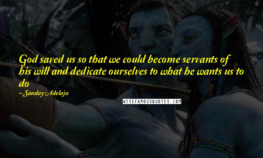 Sunday Adelaja Quotes: God saved us so that we could become servants of his will and dedicate ourselves to what he wants us to do