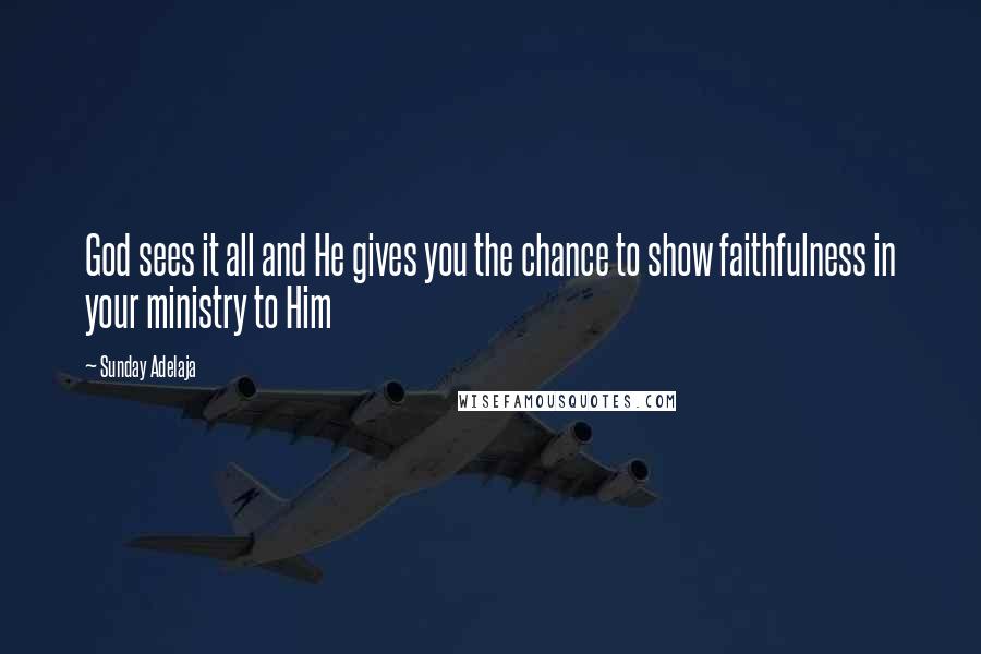 Sunday Adelaja Quotes: God sees it all and He gives you the chance to show faithfulness in your ministry to Him