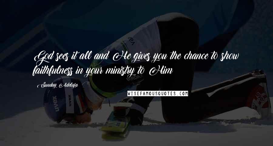 Sunday Adelaja Quotes: God sees it all and He gives you the chance to show faithfulness in your ministry to Him