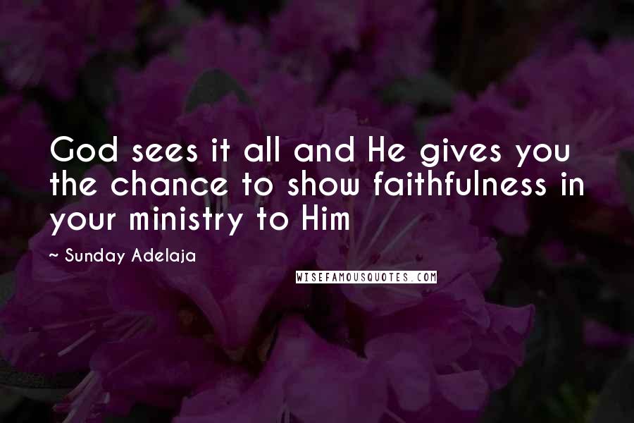 Sunday Adelaja Quotes: God sees it all and He gives you the chance to show faithfulness in your ministry to Him