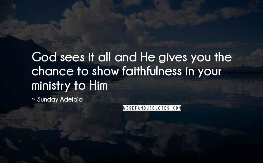 Sunday Adelaja Quotes: God sees it all and He gives you the chance to show faithfulness in your ministry to Him