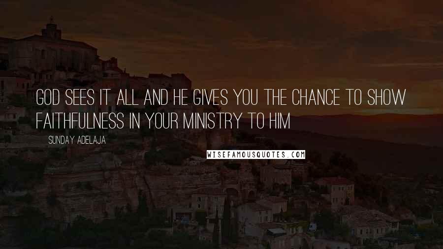 Sunday Adelaja Quotes: God sees it all and He gives you the chance to show faithfulness in your ministry to Him