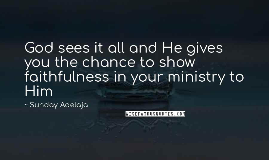 Sunday Adelaja Quotes: God sees it all and He gives you the chance to show faithfulness in your ministry to Him