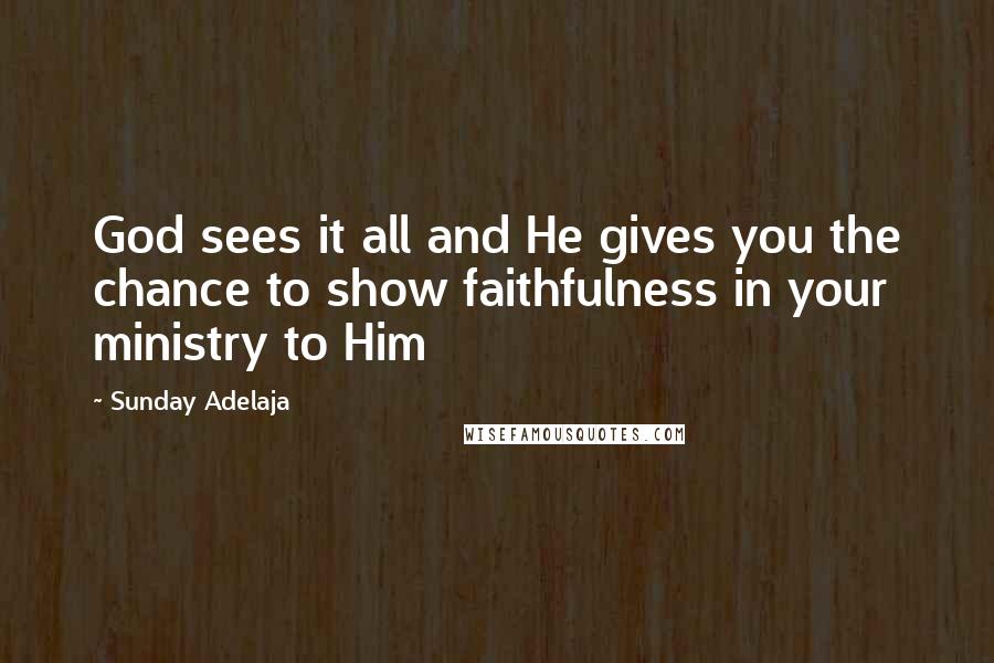 Sunday Adelaja Quotes: God sees it all and He gives you the chance to show faithfulness in your ministry to Him