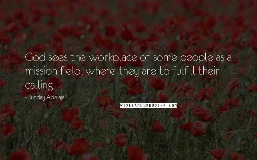 Sunday Adelaja Quotes: God sees the workplace of some people as a mission field, where they are to fulfill their calling