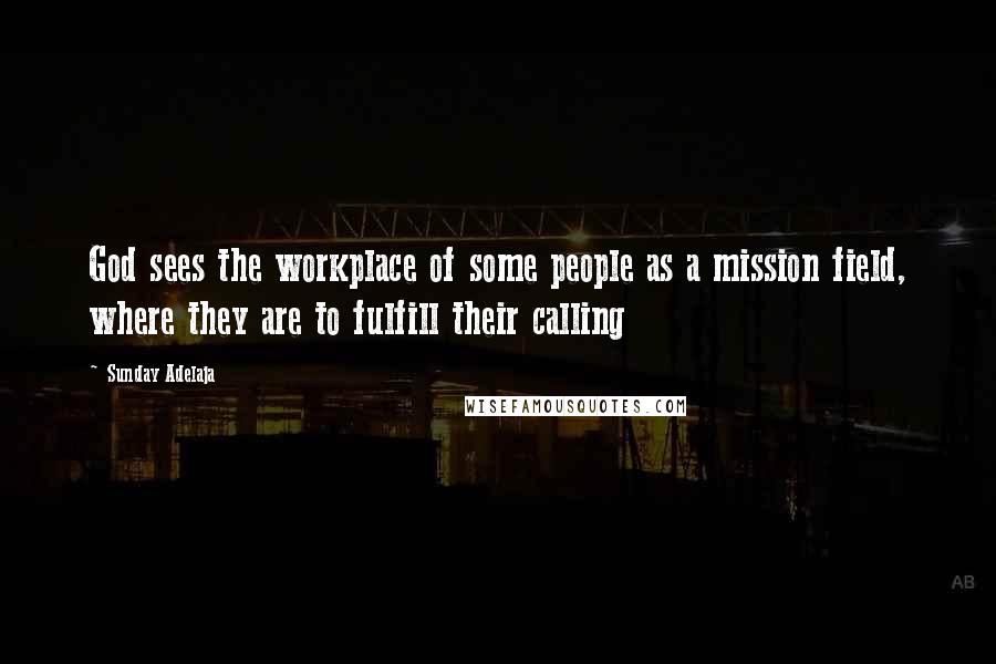 Sunday Adelaja Quotes: God sees the workplace of some people as a mission field, where they are to fulfill their calling