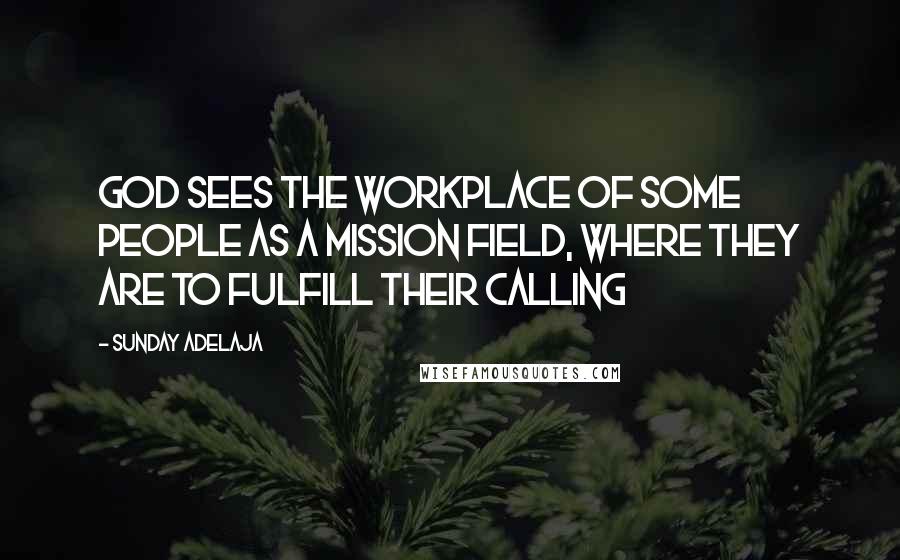 Sunday Adelaja Quotes: God sees the workplace of some people as a mission field, where they are to fulfill their calling