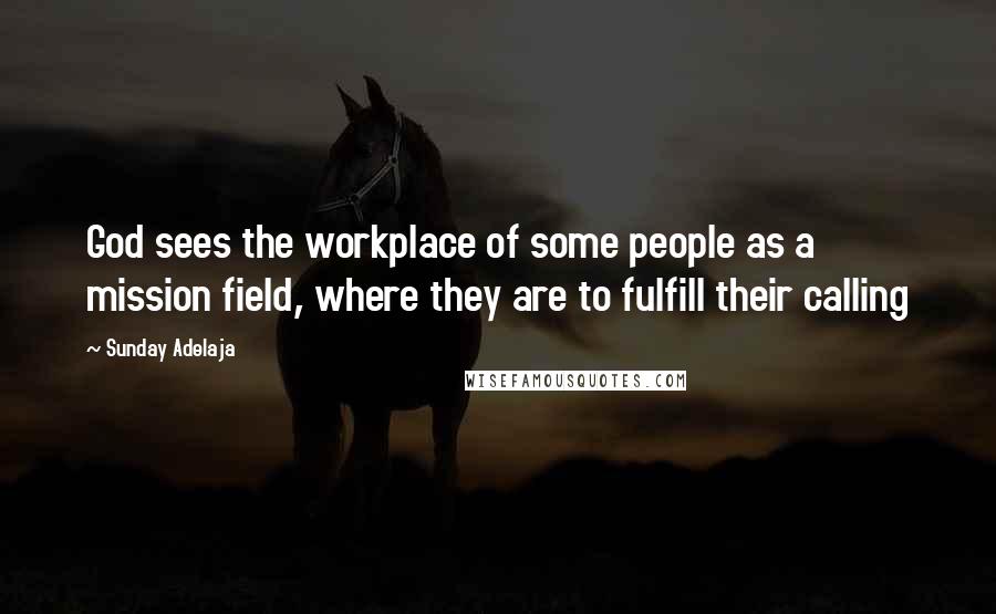 Sunday Adelaja Quotes: God sees the workplace of some people as a mission field, where they are to fulfill their calling