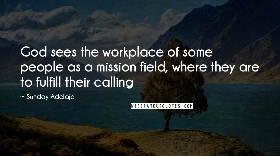 Sunday Adelaja Quotes: God sees the workplace of some people as a mission field, where they are to fulfill their calling