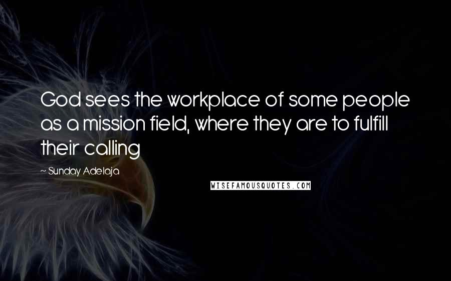 Sunday Adelaja Quotes: God sees the workplace of some people as a mission field, where they are to fulfill their calling