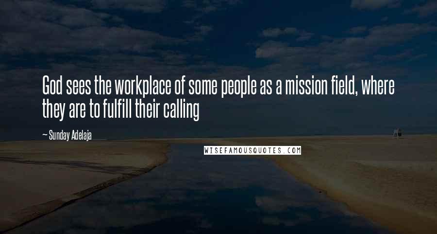 Sunday Adelaja Quotes: God sees the workplace of some people as a mission field, where they are to fulfill their calling