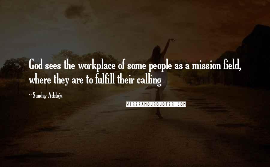 Sunday Adelaja Quotes: God sees the workplace of some people as a mission field, where they are to fulfill their calling