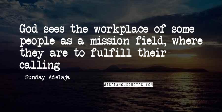 Sunday Adelaja Quotes: God sees the workplace of some people as a mission field, where they are to fulfill their calling