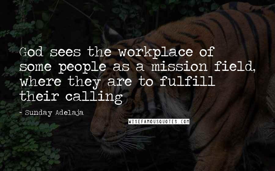 Sunday Adelaja Quotes: God sees the workplace of some people as a mission field, where they are to fulfill their calling