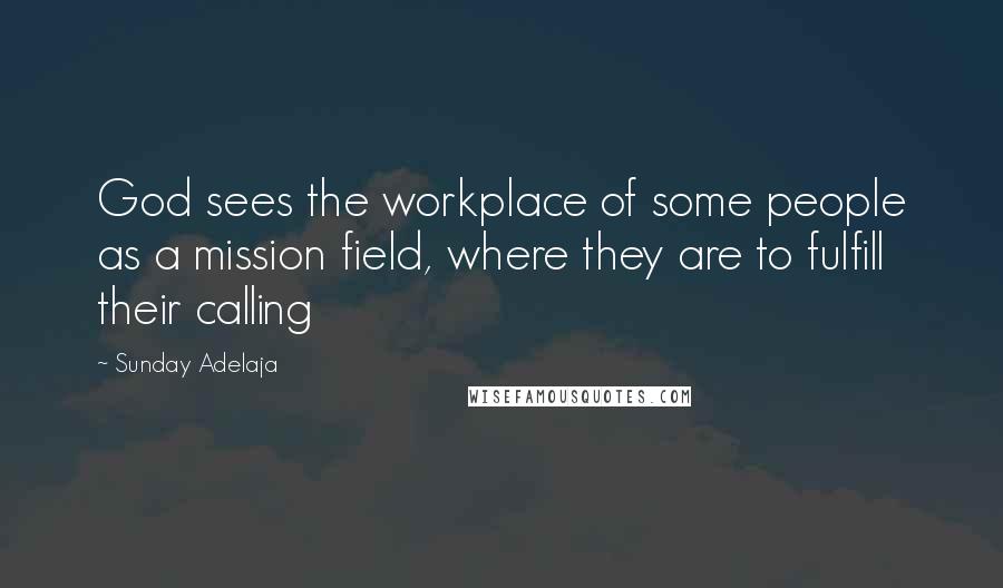 Sunday Adelaja Quotes: God sees the workplace of some people as a mission field, where they are to fulfill their calling