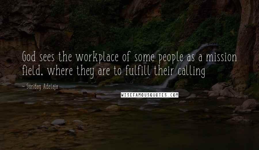 Sunday Adelaja Quotes: God sees the workplace of some people as a mission field, where they are to fulfill their calling