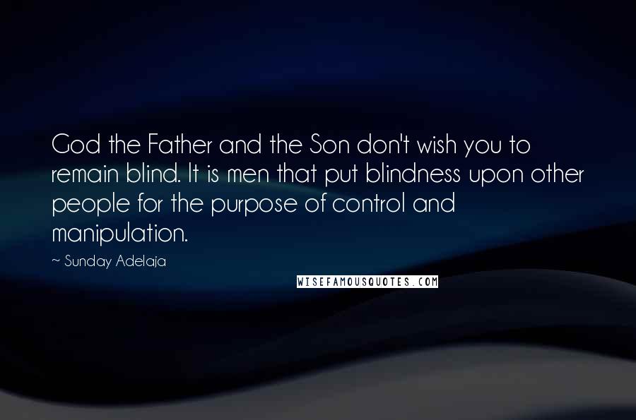 Sunday Adelaja Quotes: God the Father and the Son don't wish you to remain blind. It is men that put blindness upon other people for the purpose of control and manipulation.