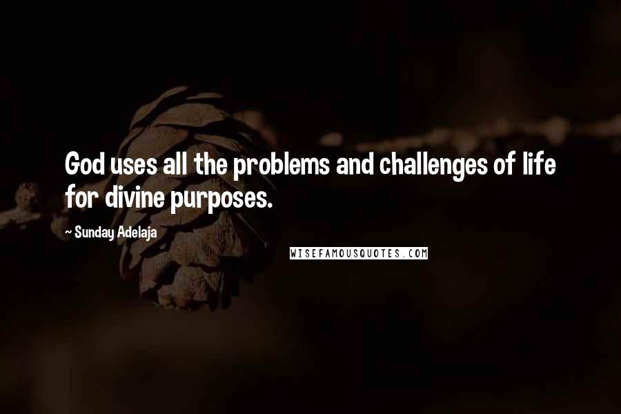 Sunday Adelaja Quotes: God uses all the problems and challenges of life for divine purposes.