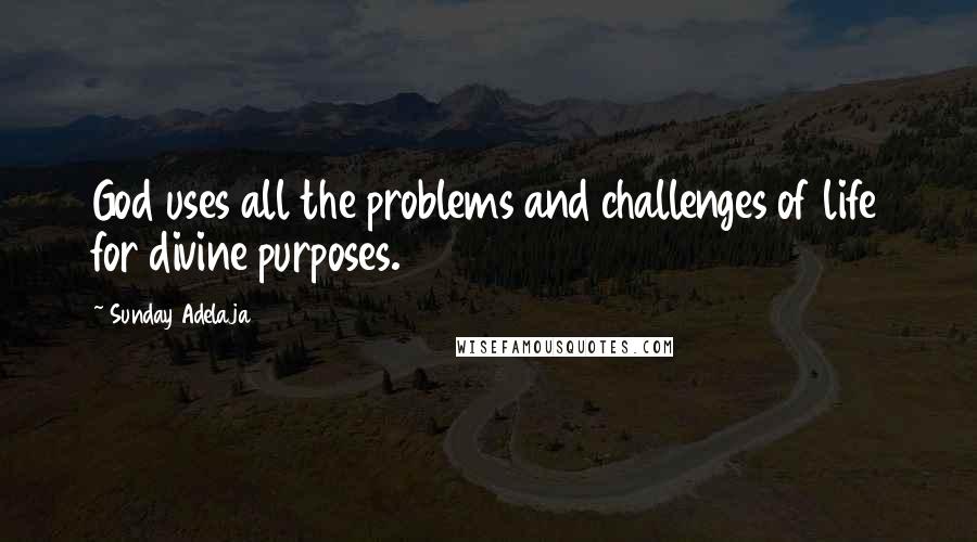 Sunday Adelaja Quotes: God uses all the problems and challenges of life for divine purposes.