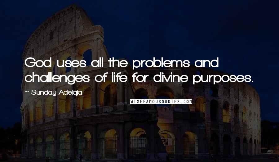 Sunday Adelaja Quotes: God uses all the problems and challenges of life for divine purposes.