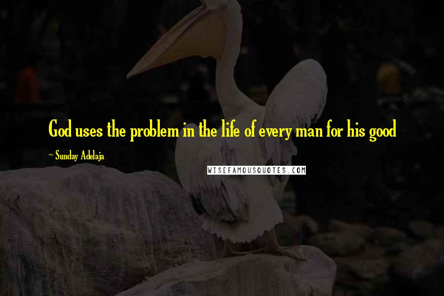 Sunday Adelaja Quotes: God uses the problem in the life of every man for his good