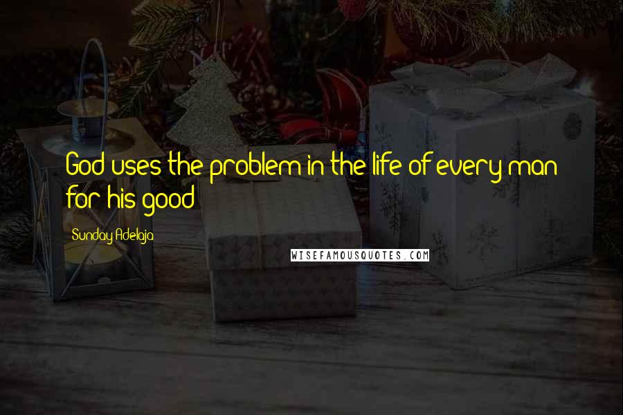 Sunday Adelaja Quotes: God uses the problem in the life of every man for his good