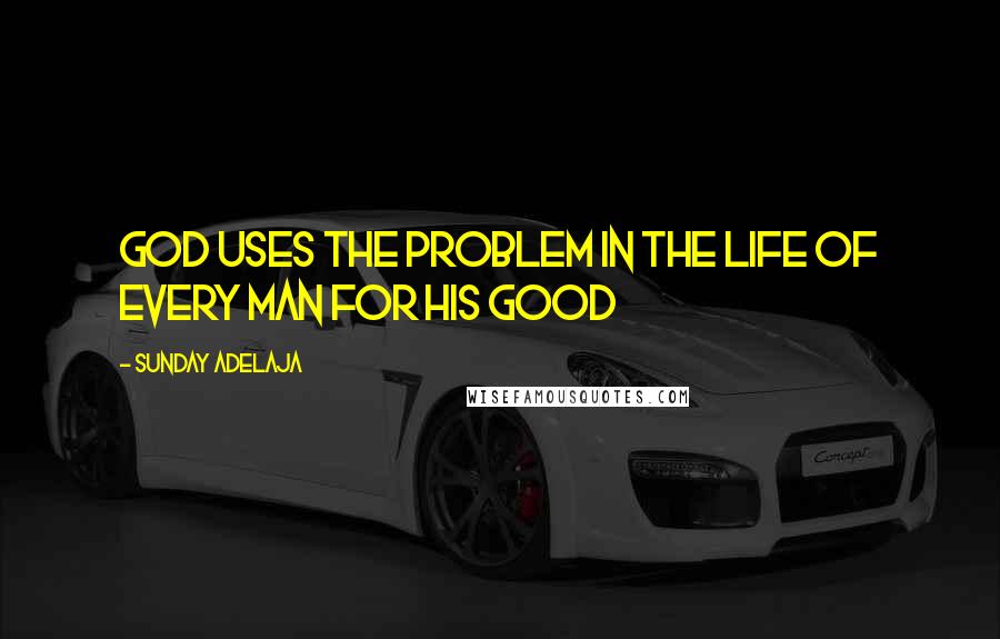 Sunday Adelaja Quotes: God uses the problem in the life of every man for his good