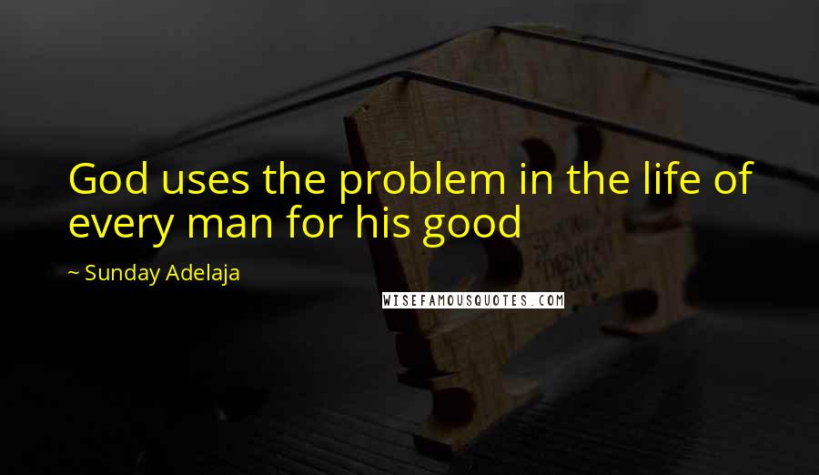 Sunday Adelaja Quotes: God uses the problem in the life of every man for his good