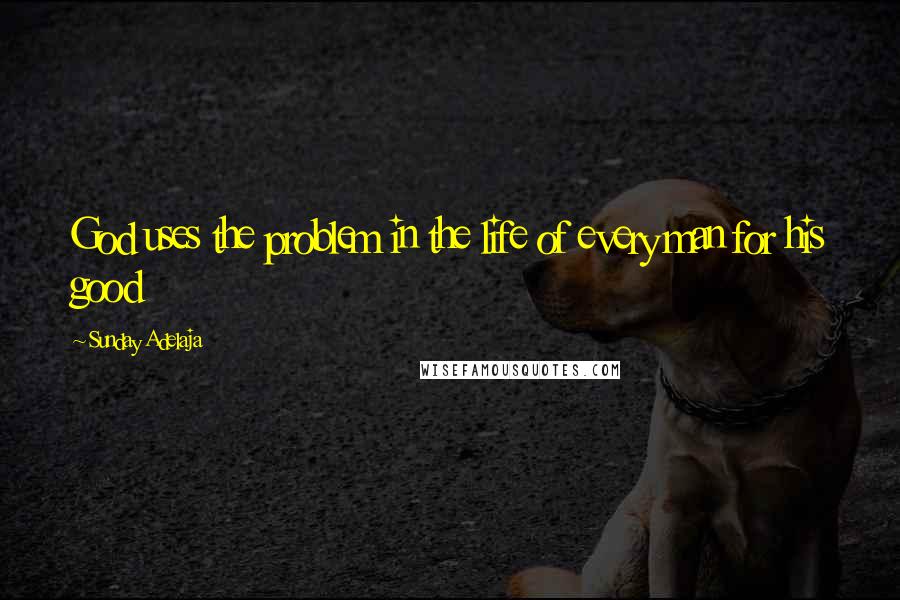 Sunday Adelaja Quotes: God uses the problem in the life of every man for his good