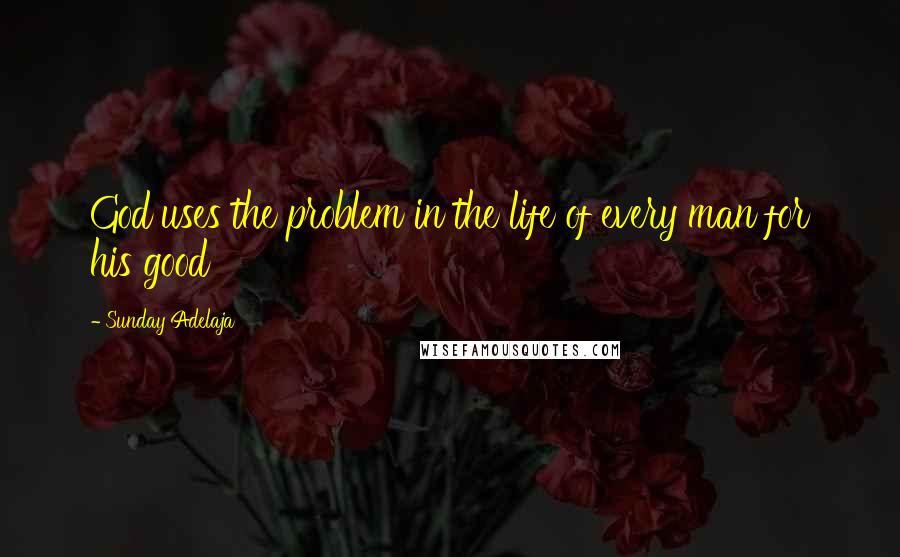 Sunday Adelaja Quotes: God uses the problem in the life of every man for his good